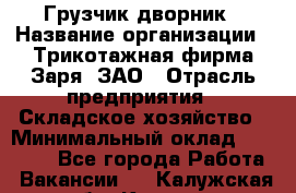 Грузчик-дворник › Название организации ­ Трикотажная фирма Заря, ЗАО › Отрасль предприятия ­ Складское хозяйство › Минимальный оклад ­ 15 000 - Все города Работа » Вакансии   . Калужская обл.,Калуга г.